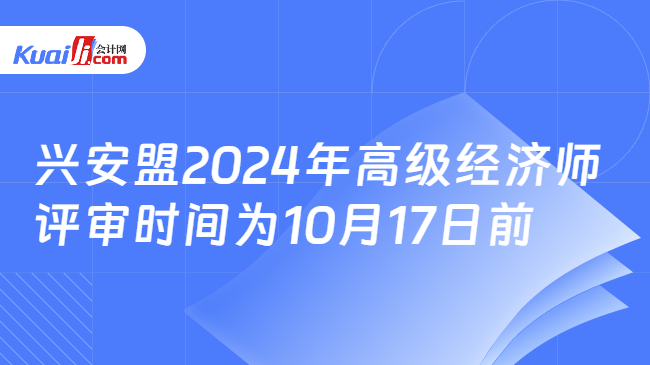 兴安盟2024年高级经济师\n评审时间为10月17日前