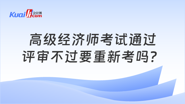 高级经济师考试通过\n评审不过要重新考吗？