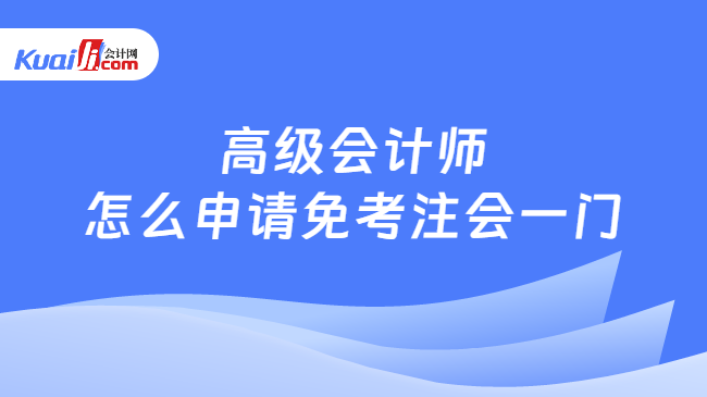 高级会计师\n怎么申请免考注会一门