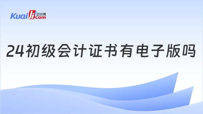 24初级会计证书有电子版吗