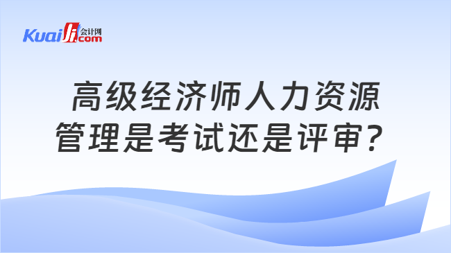 高级经济师人力资源\n管理是考试还是评审？