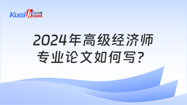 2024年高级经济师\n专业论文如何写？