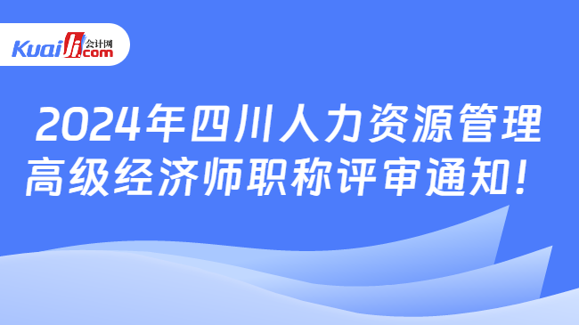 2024年四川人力资源管理\n高级经济师职称评审通知！