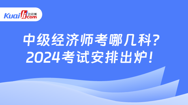 中级经济师考哪几科？\n2024考试安排出炉！