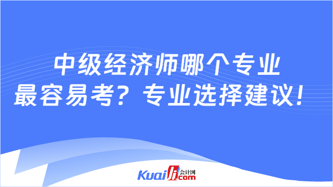 中级经济师哪个专业\n最容易考？专业选择建议！