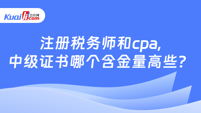 注册税务师和cpa,中级证书哪个含金量高些