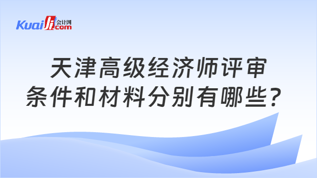 天津高级经济师评审\n条件和材料分别有哪些？