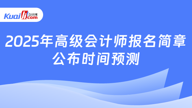 2025年高级会计师报名简章\n公布时间预测