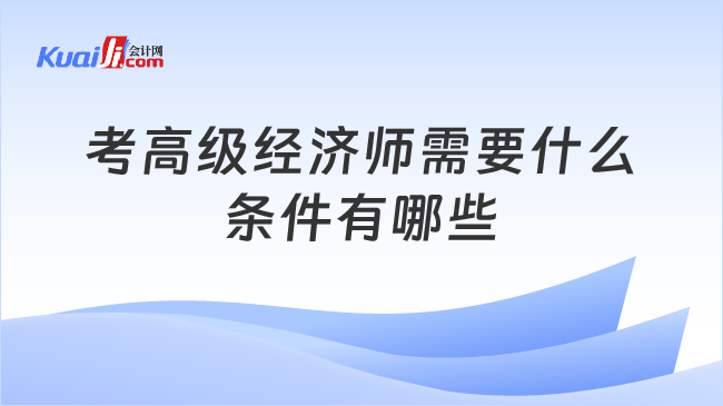 考高级经济师需要什么\n条件有哪些