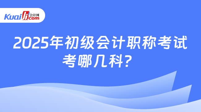 2025年初级会计职称考试\n考哪几科？