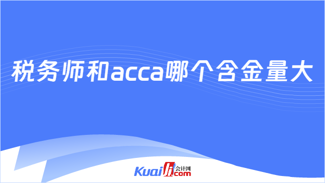 税务师和acca哪个含金量大