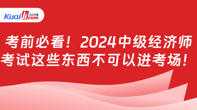 考前必看！2024中级经济师\n考试这些东西不可以进考场！