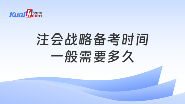 注会战略备考时间\n一般需要多久