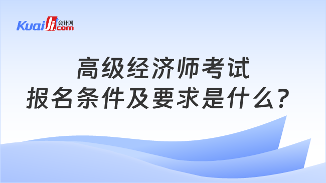 高级经济师考试\n报名条件及要求是什么？