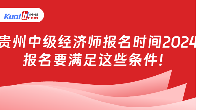 贵州中级经济师报名时间2024\n报名要满足这些条件！