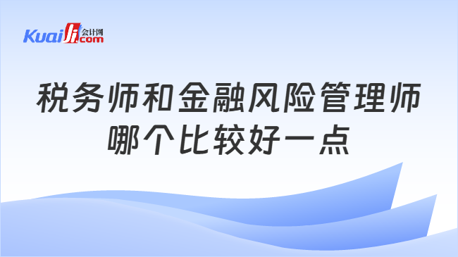 税务师和金融风险管理师哪个比较好一点