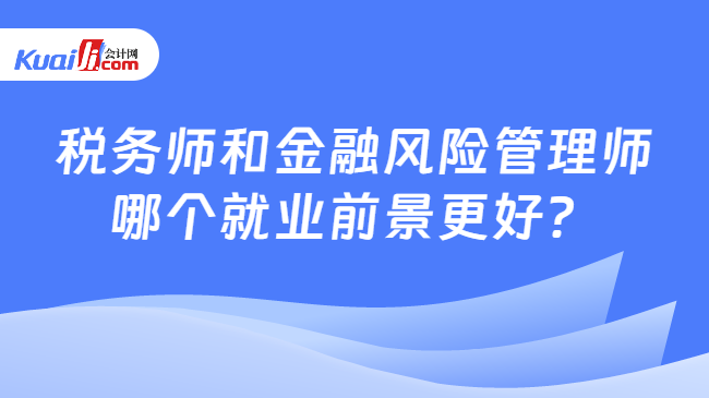 稅務師和金融風險管理師哪個就業(yè)前景更好？