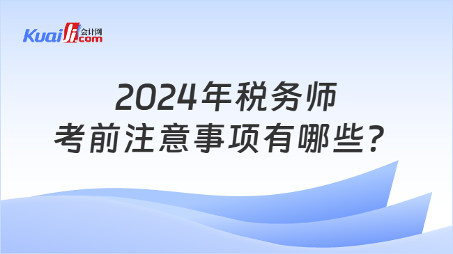 2024年稅務(wù)師考前注意事項(xiàng)有哪些？