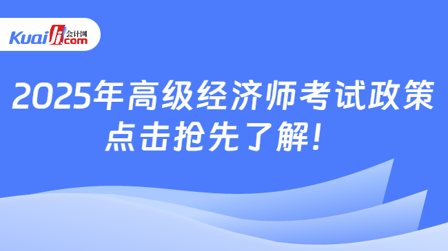 2025年高级经济师考试政策\n点击抢先了解！