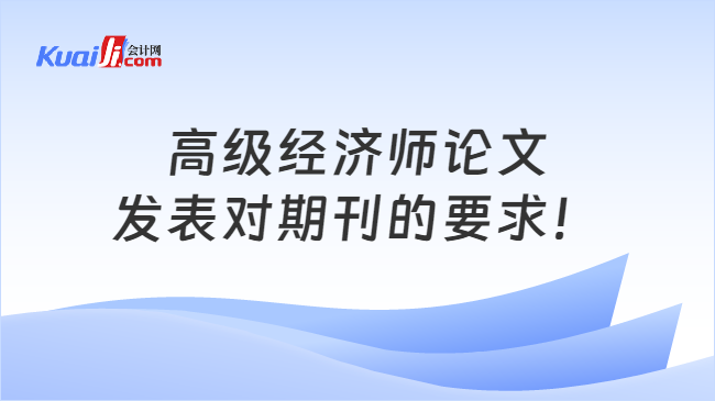 高级经济师论文\n发表对期刊的要求！