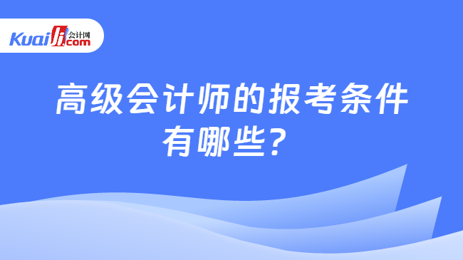 高级会计师的报考条件\n有哪些？