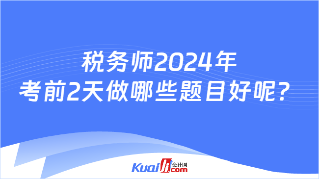 税务师2024年考前2天做哪些题目好呢？