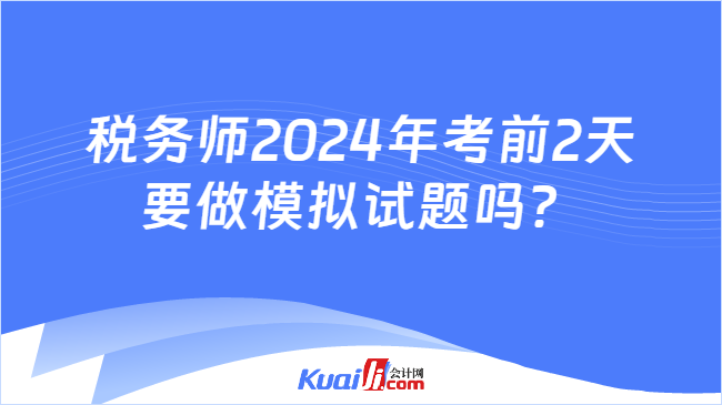 税务师2024年考前2天要做模拟试题吗？