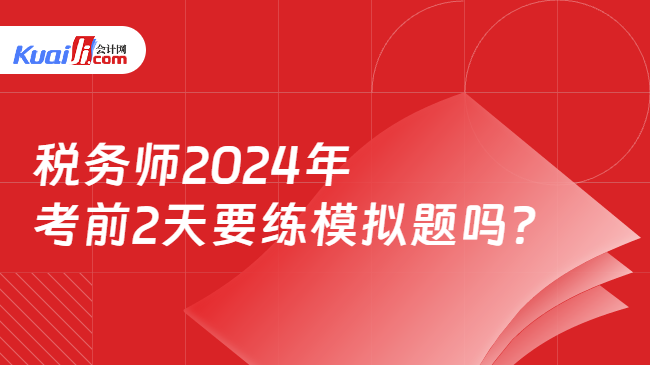 税务师2024年考前2天要练模拟题吗？