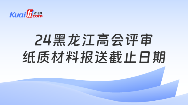 24黑龙江高会评审\n纸质材料报送截止日期