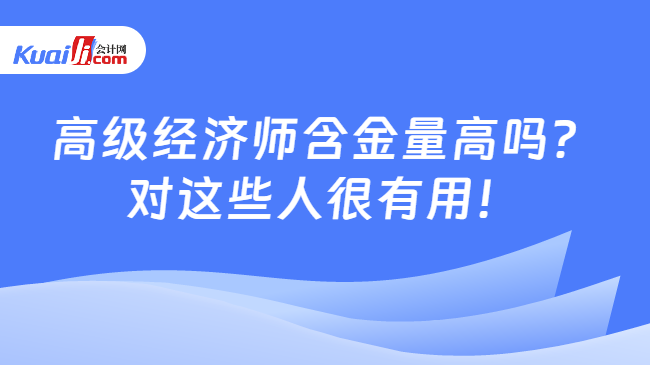 高级经济师含金量高吗？\n对这些人很有用！