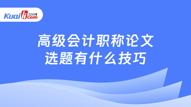 高级会计职称论文\n选题有什么技巧