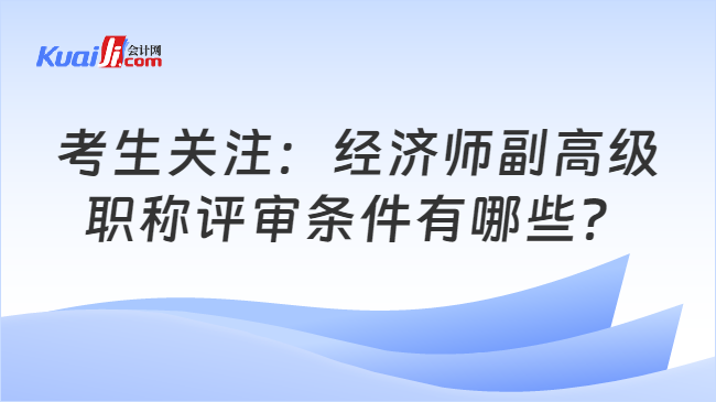 考生关注：经济师副高级\n职称评审条件有哪些？