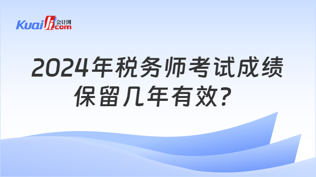 2024年税务师考试成绩保留几年有效？