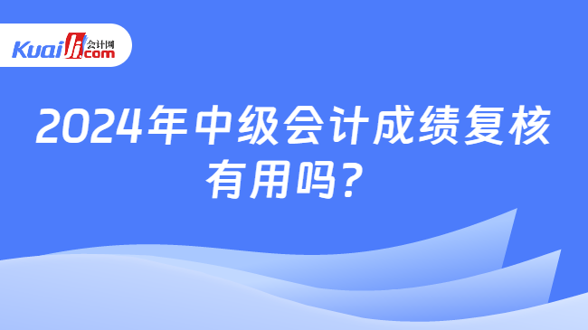 2024年中级会计成绩复核\n有用吗？