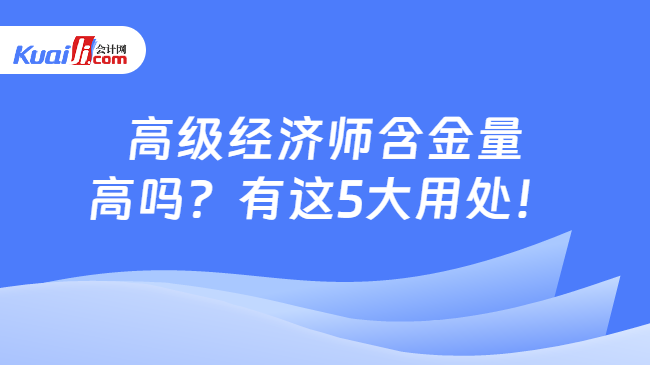 高级经济师含金量\n高吗？有这5大用处！