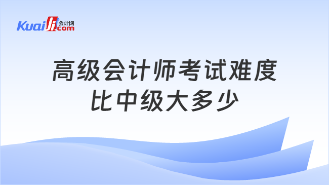 高级会计师考试难度\n比中级大多少