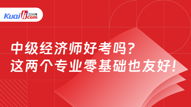 中级经济师好考吗？\n这两个专业零基础也友好！