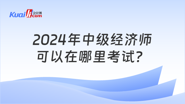 2024年中級(jí)經(jīng)濟(jì)師\n可以在哪里考試？