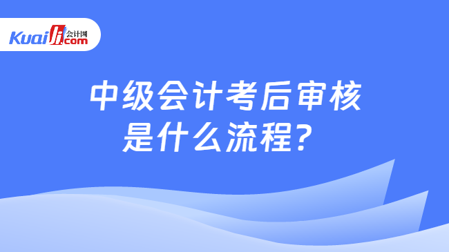 中級會計考后審核\n是什么流程？