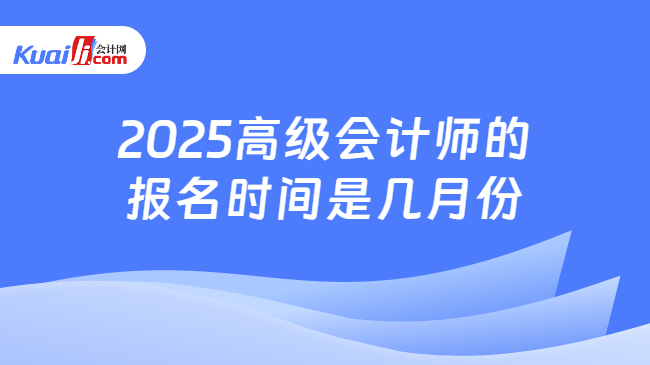 2025高級(jí)會(huì)計(jì)師的\n報(bào)名時(shí)間是幾月份