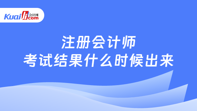 注册会计师\n考试结果什么时候出来