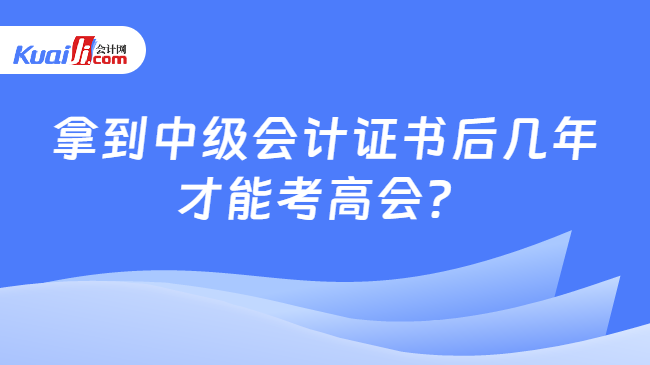 拿到中级会计证书后几年\n才能考高会？