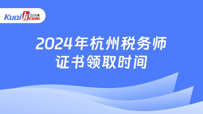 2024年杭州税务师证书领取时间