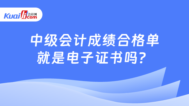 中级会计成绩合格单\n就是电子证书吗？