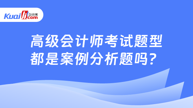 高级会计师考试题型\n都是案例分析题吗？