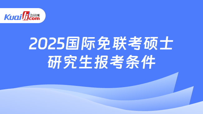 2025国际免联考硕士\n研究生报考条件