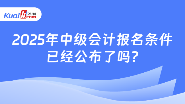 2025年中级会计报名条件\n已经公布了吗?