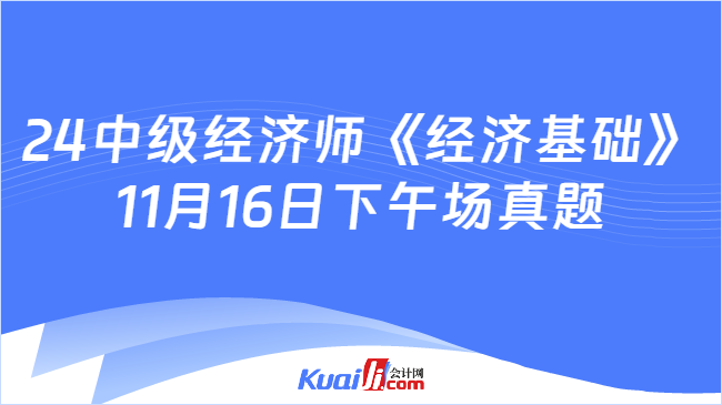 24中级经济师《经济基础》\n11月16日下午场真题