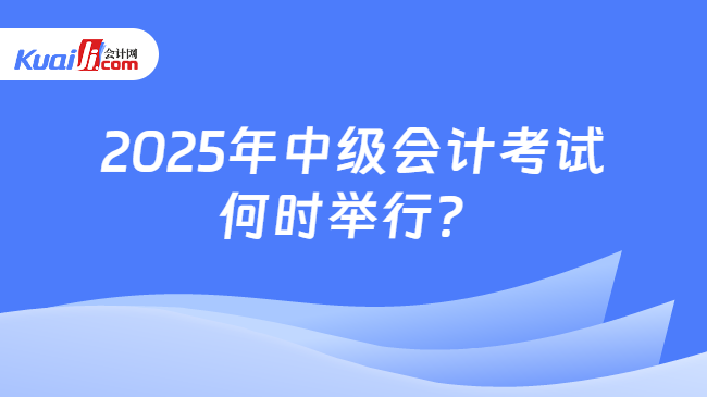 2025年中级会计考试\n何时举行？