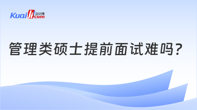 管理类硕士提前面试难吗？